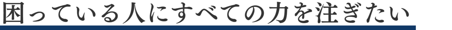 困っている人にすべての力を注ぎたい
